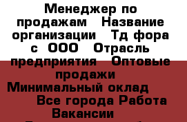 Менеджер по продажам › Название организации ­ Тд фора-с, ООО › Отрасль предприятия ­ Оптовые продажи › Минимальный оклад ­ 25 000 - Все города Работа » Вакансии   . Белгородская обл.